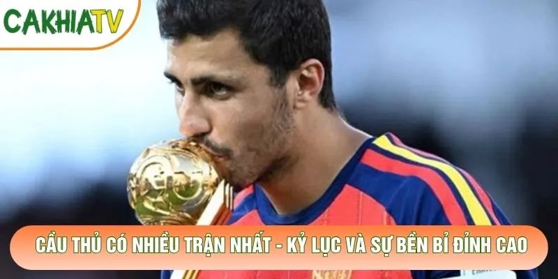 Cầu Thủ Có Nhiều Trận Nhất - Kỷ Lục Và Sự Bền Bỉ Đỉnh Cao